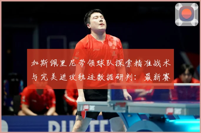加斯佩里尼带领球队探索精准战术与完美进攻轨迹数据研判：最新赛事动态与深度分析
