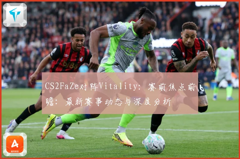 CS2FaZe对阵Vitality：赛前焦点前瞻：最新赛事动态与深度分析