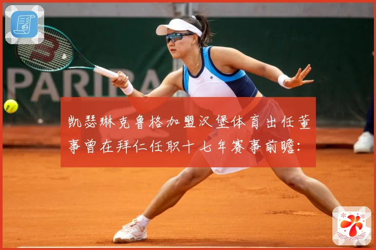 凯瑟琳克鲁格加盟汉堡体育出任董事曾在拜仁任职十七年赛事前瞻：最新赛事动态与深度分析