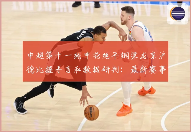中超第十一轮申花绝平铜梁龙京沪德比握手言和数据研判：最新赛事动态与深度分析