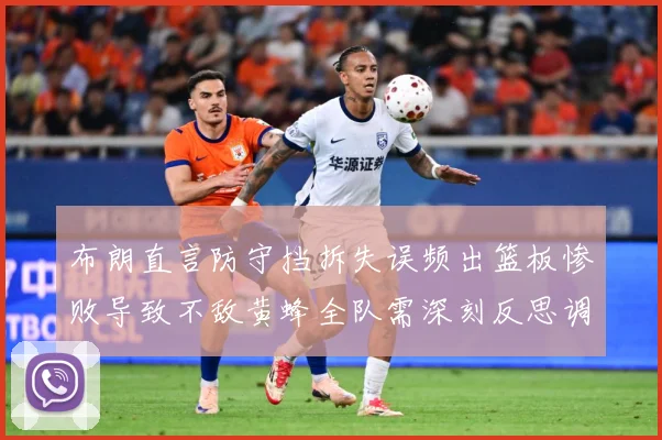 布朗直言防守挡拆失误频出篮板惨败导致不敌黄蜂全队需深刻反思调成长观察：最新赛事动态与深度分析