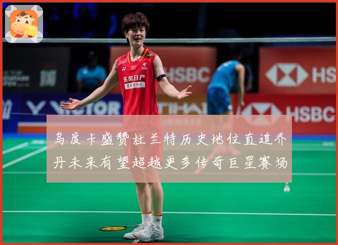 乌度卡盛赞杜兰特历史地位直追乔丹未来有望超越更多传奇巨星赛场复盘：最新赛事动态与深度分析