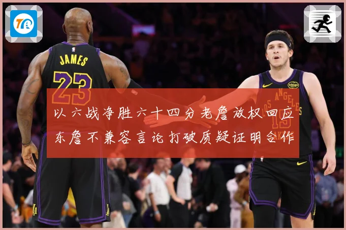 以六战净胜六十四分老詹放权回应东詹不兼容言论打破质疑证明合作赛场复盘：最新赛事动态与深度分析