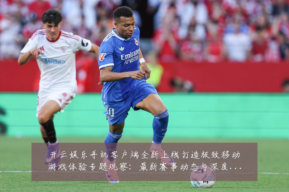 开云娱乐手机客户端全新上线打造极致移动游戏体验专题观察:最新赛事动态与深度分析