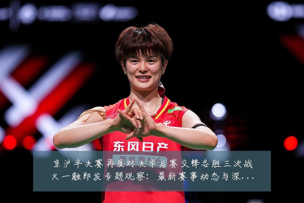 京沪半决赛再度对决季后赛交锋各胜三次战火一触即发专题观察:最新赛事动态与深度分析