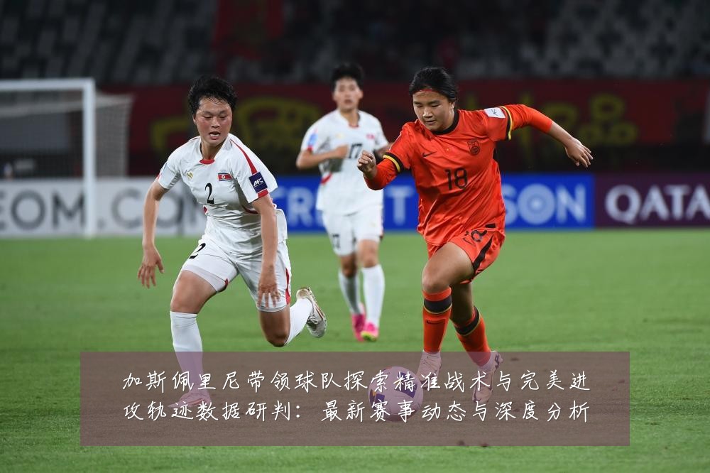 加斯佩里尼带领球队探索精准战术与完美进攻轨迹数据研判：最新赛事动态与深度分析