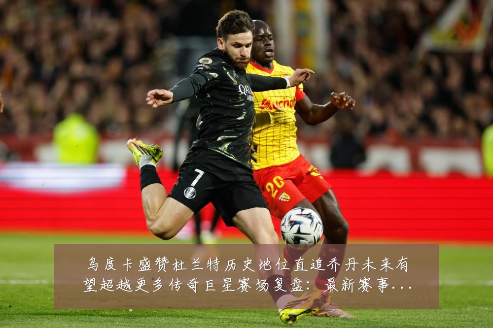乌度卡盛赞杜兰特历史地位直追乔丹未来有望超越更多传奇巨星赛场复盘:最新赛事动态与深度分析