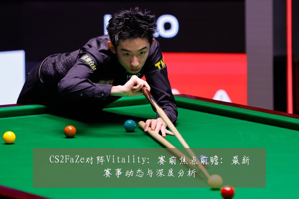 CS2FaZe对阵Vitality:赛前焦点前瞻:最新赛事动态与深度分析