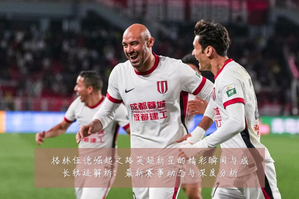 格林伍德崛起之路英超新星的精彩瞬间与成长轨迹解析:最新赛事动态与深度分析