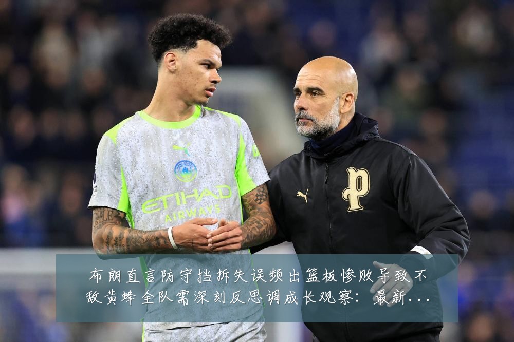 布朗直言防守挡拆失误频出篮板惨败导致不敌黄蜂全队需深刻反思调成长观察：最新赛事动态与深度分析