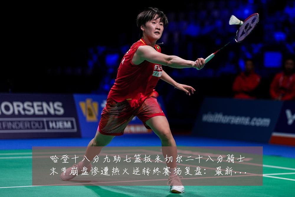 哈登十八分九助七篮板米切尔二十八分骑士末节崩盘惨遭热火逆转终赛场复盘：最新赛事动态与深度分析